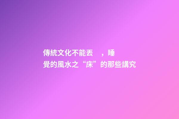 傳統文化不能丟，睡覺的風水之“床”的那些講究